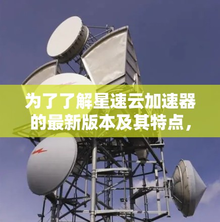 为了了解星速云加速器的最新版本及其特点,您可以按照以下步骤进行