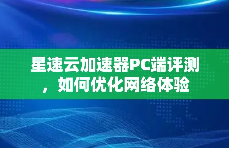 星速云加速器PC端评测,如何优化网络体验
