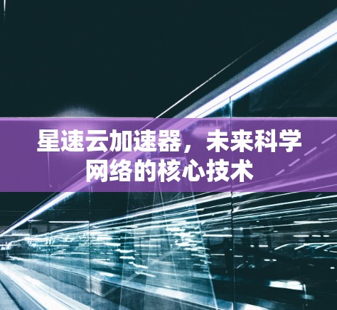 星速云加速器，未来科学网络的核心技术
