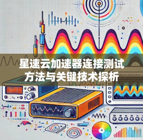 星速云加速器连接测试方法与关键技术探析