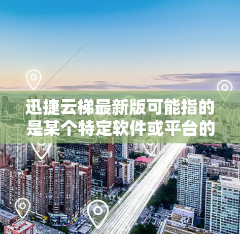 迅捷云梯最新版可能指的是某个特定软件或平台的最新版本，但由于迅捷云梯这个名称并不是广为人知的产品或服务名称，可能存在一定的混淆或错误。以下是一些可能的解释和建议