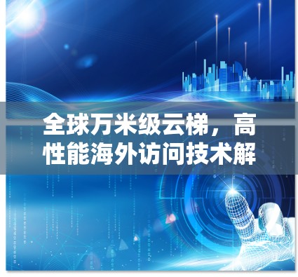 全球万米级云梯,高性能海外访问技术解析