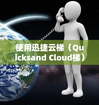 使用迅捷云梯(Quicksand Cloud梯)进行开发和部署,涉及多个步骤和注意事项。以下是详细的使用方法和注意事项