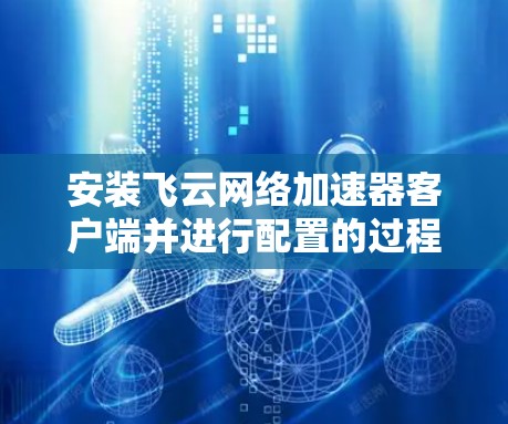 安装飞云网络加速器客户端并进行配置的过程如下