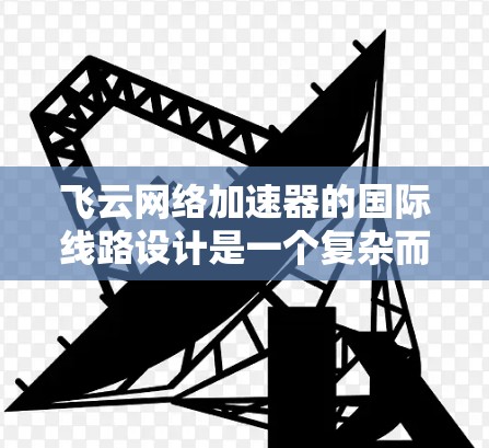 飞云网络加速器的国际线路设计是一个复杂而重要的工程,涉及技术优化、安全防护以及合规遵守。以下是对这一设计的详细分析