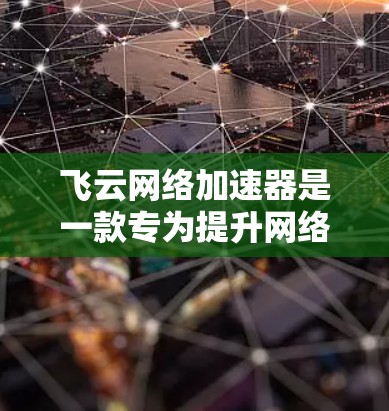 飞云网络加速器是一款专为提升网络性能设计的解决方案，尤其在云计算和大数据应用中发挥重要作用。以下是其网络优化机制的详细分析