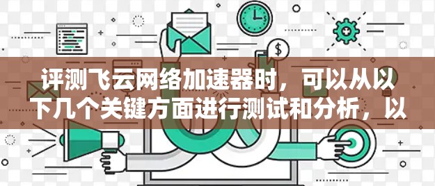评测飞云网络加速器时,可以从以下几个关键方面进行测试和分析,以全面了解其性能和功能