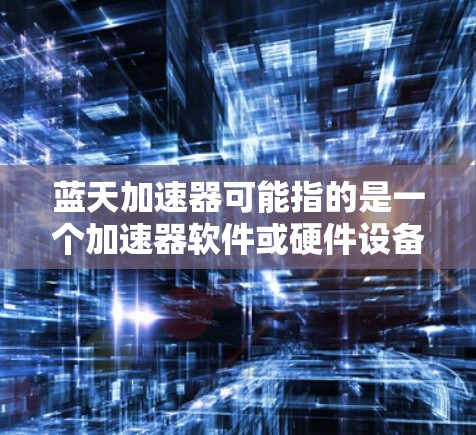 蓝天加速器可能指的是一个加速器软件或硬件设备,具体用途和功能取决于其开发目的。如果你需要下载蓝天加速器,建议先确定它的具体用途和开发背景。以下是一些可能的步骤
