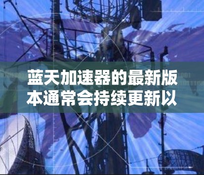 蓝天加速器的最新版本通常会持续更新以改进性能和功能，确保其能够更好地满足用户需求。建议您访问官方网站或应用商店查看最新版本，或者通过更新功能在已有应用内查找新版本