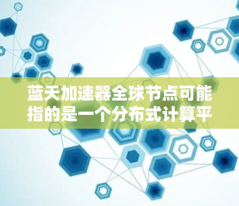蓝天加速器全球节点可能指的是一个分布式计算平台或加速器网络，用于在全球范围内部署计算资源，以提供高性能计算、数据处理或其他计算密集型任务的支持