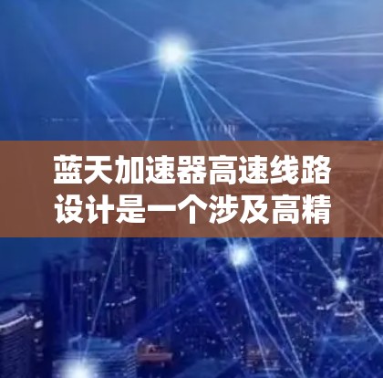 蓝天加速器高速线路设计是一个涉及高精度电子系统与高性能材料应用的复杂工程项目。以下是对该项目的详细分析和总结