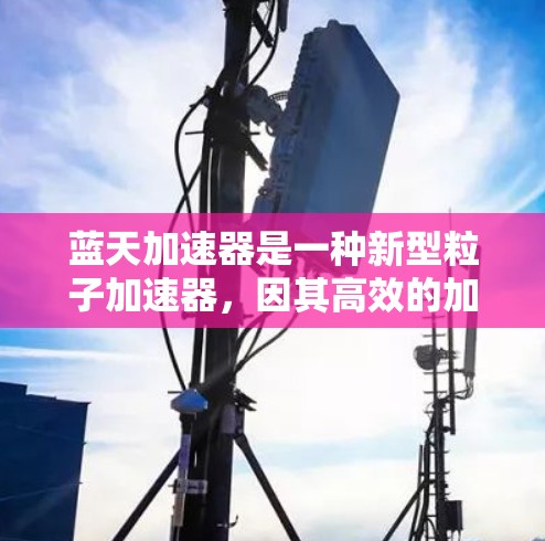 蓝天加速器是一种新型粒子加速器,因其高效的加速机制和灵活的应用而备受关注。以下是对蓝天加速器的详细分析