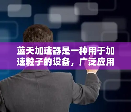 蓝天加速器是一种用于加速粒子的设备,广泛应用于粒子物理、医学成像等领域。以下是关于蓝天加速器的详细介绍和学习步骤