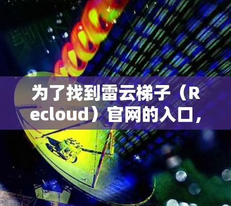 为了找到雷云梯子(Recloud)官网的入口,您可以按照以下步骤操作 为了找到雷云梯子(Recloud)官网的入口,您可以按照以下步骤操作