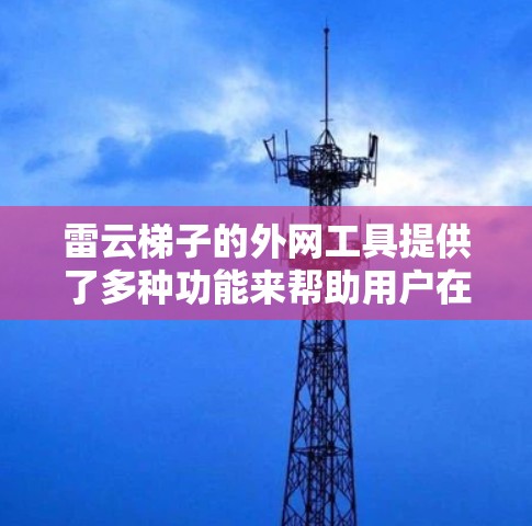 雷云梯子的外网工具提供了多种功能来帮助用户在外部网络环境下有效管理和使用云资源。以下是对这些工具的详细分析