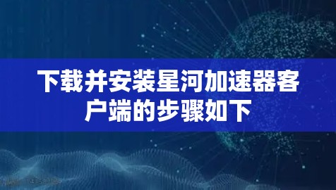 下载并安装星河加速器客户端的步骤如下
