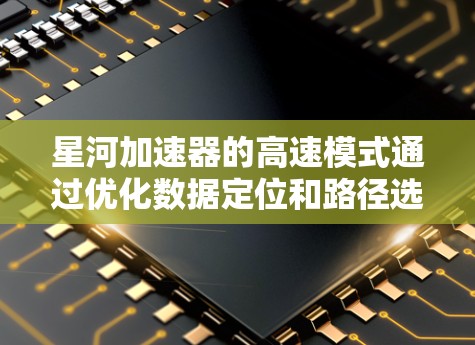 星河加速器的高速模式通过优化数据定位和路径选择,显著提升了数据访问速度。以下是其工作原理和技术细节的总结