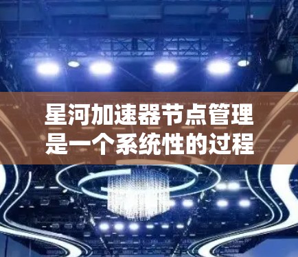 星河加速器节点管理是一个系统性的过程,需要从安装、配置、维护到安全和性能优化等多个方面进行全面管理。以下是详细的步骤指南