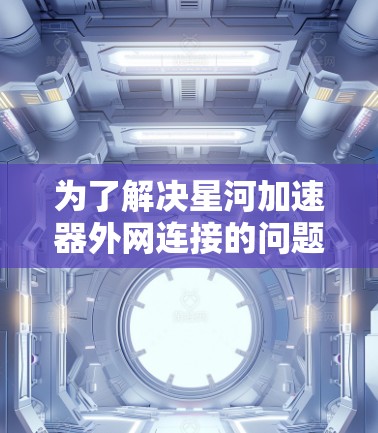 为了解决星河加速器外网连接的问题,可以按照以下步骤进行排查和解决