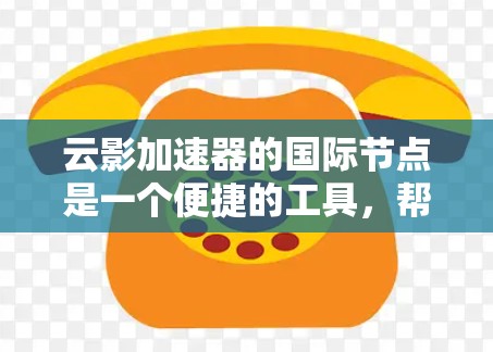 云影加速器的国际节点是一个便捷的工具,帮助用户更好地访问国内外网络资源。以下是对其国际节点的详细分析和使用建议