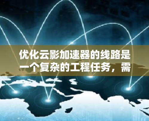 优化云影加速器的线路是一个复杂的工程任务,需要从多个维度进行综合考量。以下是一个有条理的优化策略,涵盖关键的优化点和考虑因素
