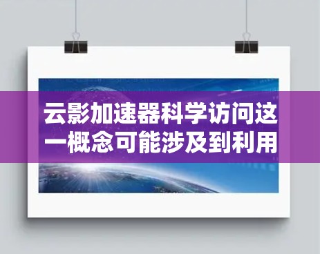 云影加速器科学访问这一概念可能涉及到利用云计算技术来加速科学数据或计算结果的访问和处理。以下是一些可能的解释和相关内容