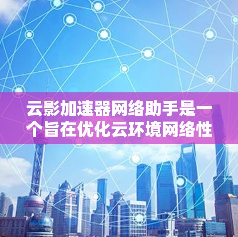云影加速器网络助手是一个旨在优化云环境网络性能的工具,专为帮助用户提升云计算应用的网络速度和稳定性设计。以下是对该工具的详细分析和总结