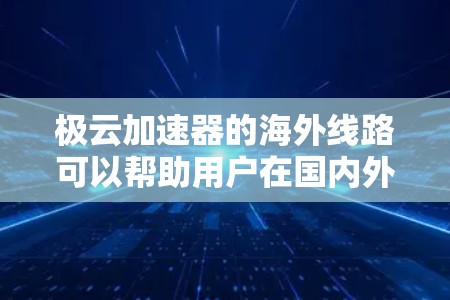 极云加速器的海外线路可以帮助用户在国内外之间建立高效的网络连接,优化数据传输和访问速度。以下是一些关于极云加速器海外线路的可能问题和解答