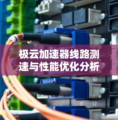 极云加速器线路测速与性能优化分析