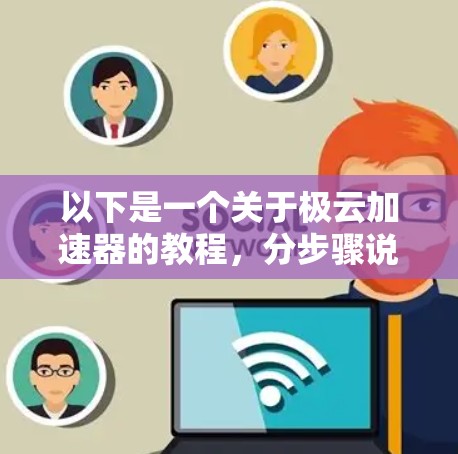 以下是一个关于极云加速器的教程,分步骤说明如何安装、配置和使用它