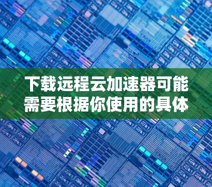 下载远程云加速器可能需要根据你使用的具体工具或服务来进行。以下是一些常见的远程云加速器工具及其下载方法