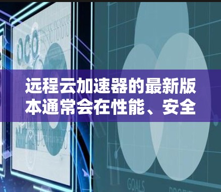 远程云加速器的最新版本通常会在性能、安全性、支持的云平台以及用户体验方面进行优化。以下是一些可能的新特性