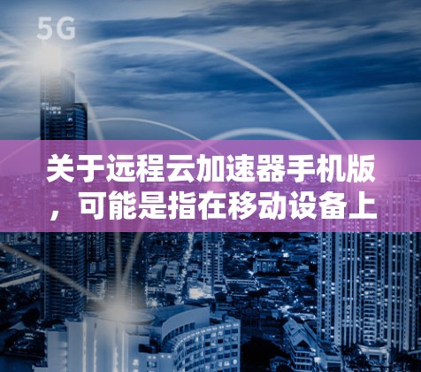 关于远程云加速器手机版,可能是指在移动设备上使用云加速器的解决方案。以下是一些可能的方法和工具,帮助你在手机上实现云加速
