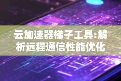 云加速器梯子工具:解析远程通信性能优化