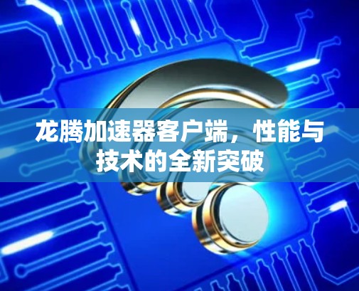 龙腾加速器客户端,性能与技术的全新突破