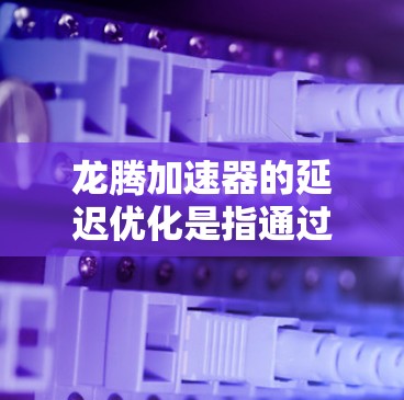 龙腾加速器的延迟优化是指通过优化加速器的硬件架构、软件配置以及任务执行流程,从而减少数据处理的延迟,提升加速器的性能。以下是一些常见的延迟优化方法和策略