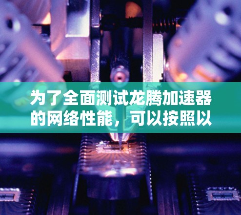 为了全面测试龙腾加速器的网络性能,可以按照以下步骤进行