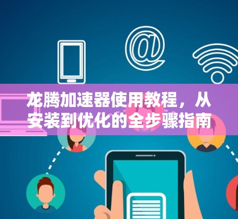 龙腾加速器使用教程，从安装到优化的全步骤指南