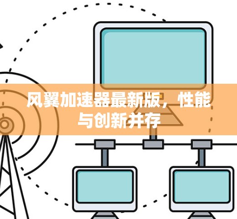 风翼加速器最新版,性能与创新并存