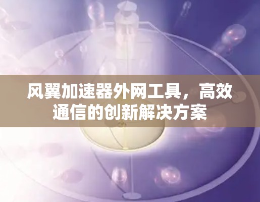 风翼加速器外网工具,高效通信的创新解决方案
