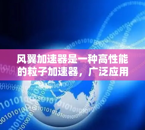 风翼加速器是一种高性能的粒子加速器,广泛应用于高能物理实验中。以下是对风翼加速器的详细评测和分析