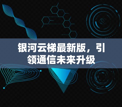 银河云梯最新版,引领通信未来升级