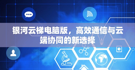 银河云梯电脑版,高效通信与云端协同的新选择