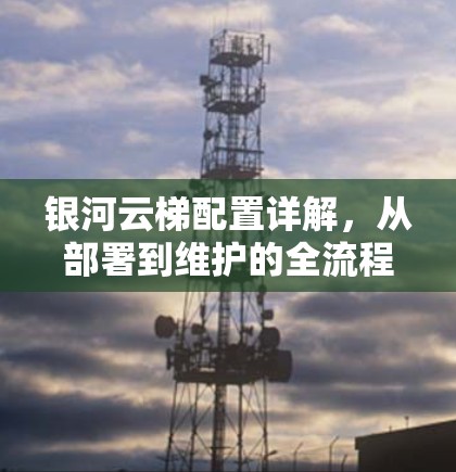 银河云梯配置详解,从部署到维护的全流程指南 银河云梯配置详解,从部署到维护的全流程指南