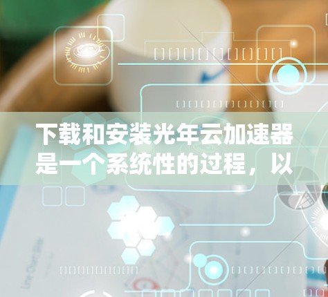 下载和安装光年云加速器是一个系统性的过程,以下是分步骤的指南