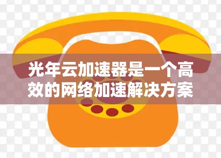 光年云加速器是一个高效的网络加速解决方案,专为PC端设计,能够显著提升网络连接速度,特别是在访问国内和国际网站方面表现优异。以下是对光年云加速器的详细分析