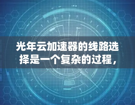 光年云加速器的线路选择是一个复杂的过程,涉及多个关键因素和技术考量。以下是对光年云加速器线路选择的系统化总结和建议