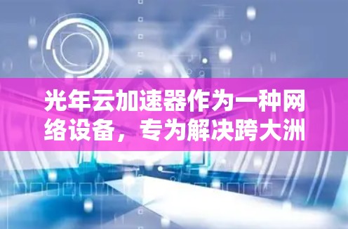 光年云加速器作为一种网络设备,专为解决跨大洲数据传输的高延迟和低带宽问题而设计。以下是对光年云加速器海外连接情况的详细分析