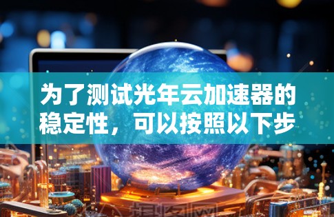 为了测试光年云加速器的稳定性,可以按照以下步骤进行