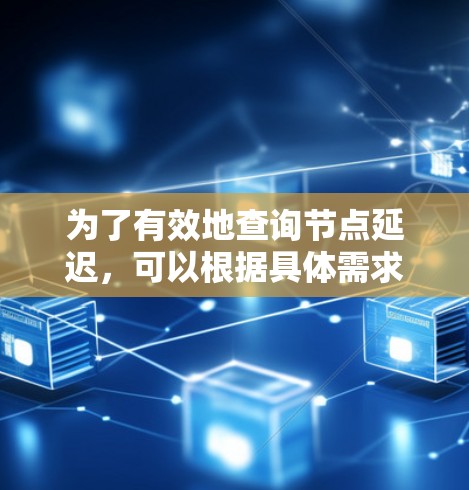 为了有效地查询节点延迟,可以根据具体需求选择合适的工具和策略。以下是针对不同场景的推荐方案